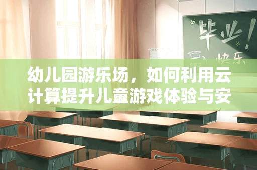 幼儿园游乐场，如何利用云计算提升儿童游戏体验与安全管理？
