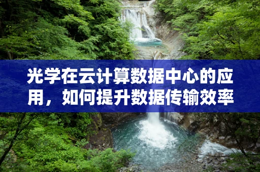 光学在云计算数据中心的应用，如何提升数据传输效率？