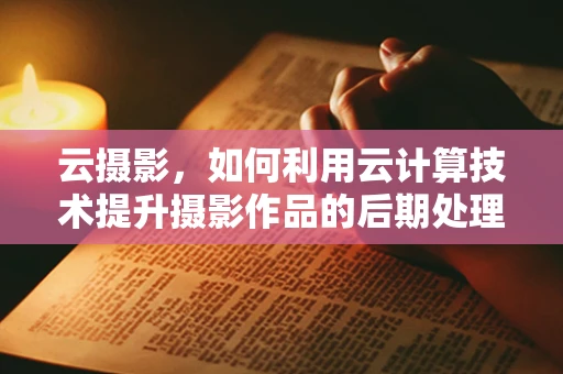 云摄影，如何利用云计算技术提升摄影作品的后期处理与分享效率？