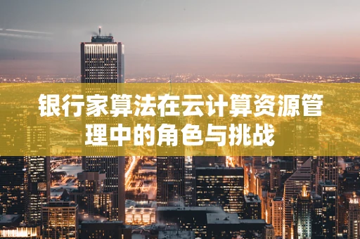 银行家算法在云计算资源管理中的角色与挑战