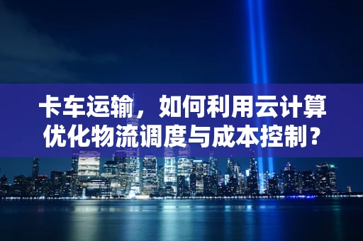 卡车运输，如何利用云计算优化物流调度与成本控制？