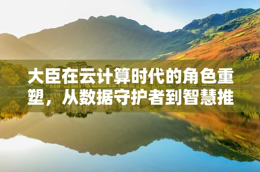 大臣在云计算时代的角色重塑，从数据守护者到智慧推手