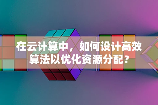 在云计算中，如何设计高效算法以优化资源分配？