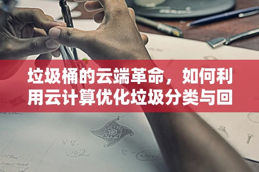 垃圾桶的云端革命，如何利用云计算优化垃圾分类与回收？