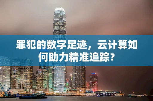 罪犯的数字足迹，云计算如何助力精准追踪？