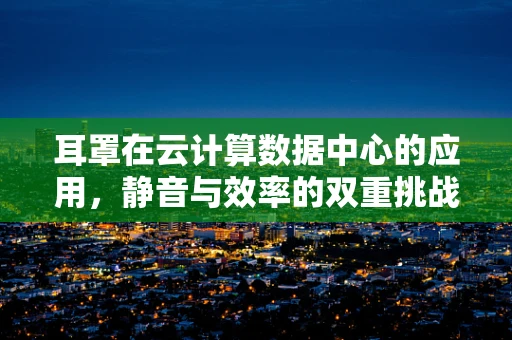 耳罩在云计算数据中心的应用，静音与效率的双重挑战