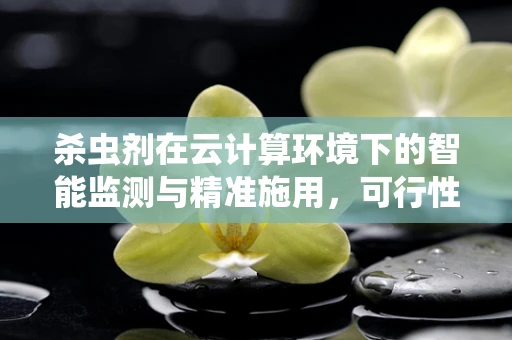 杀虫剂在云计算环境下的智能监测与精准施用，可行性与挑战何在？