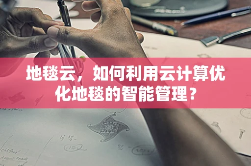 地毯云，如何利用云计算优化地毯的智能管理？
