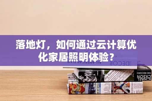 落地灯，如何通过云计算优化家居照明体验？