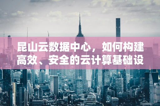 昆山云数据中心，如何构建高效、安全的云计算基础设施？