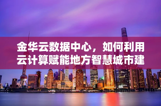 金华云数据中心，如何利用云计算赋能地方智慧城市建设？
