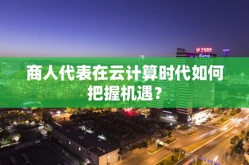 商人代表在云计算时代如何把握机遇？