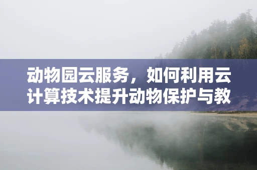 动物园云服务，如何利用云计算技术提升动物保护与教育？