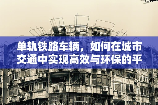 单轨铁路车辆，如何在城市交通中实现高效与环保的平衡？