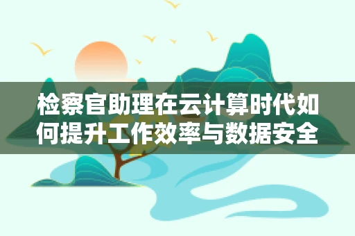 检察官助理在云计算时代如何提升工作效率与数据安全？