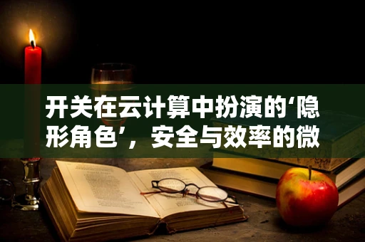 开关在云计算中扮演的‘隐形角色’，安全与效率的微妙平衡