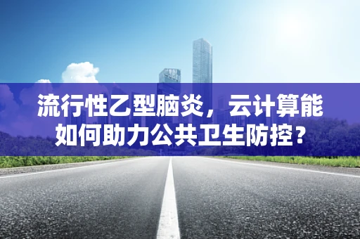流行性乙型脑炎，云计算能如何助力公共卫生防控？