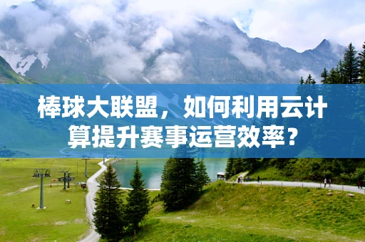 棒球大联盟，如何利用云计算提升赛事运营效率？