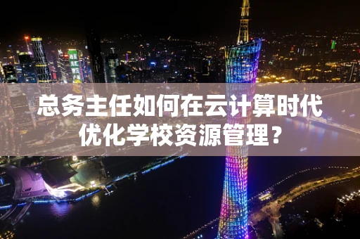 总务主任如何在云计算时代优化学校资源管理？