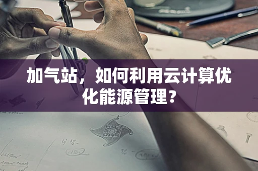 加气站，如何利用云计算优化能源管理？