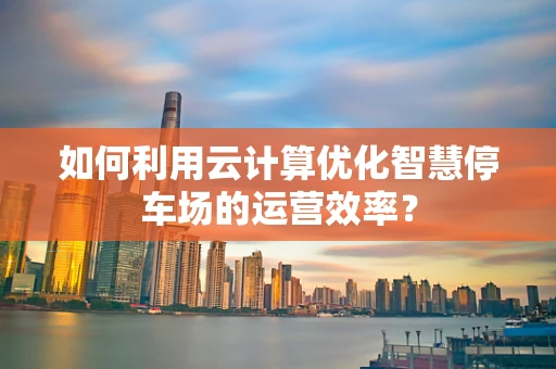 如何利用云计算优化智慧停车场的运营效率？