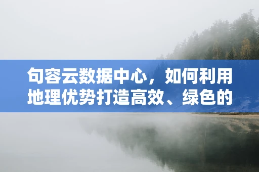 句容云数据中心，如何利用地理优势打造高效、绿色的云计算解决方案？