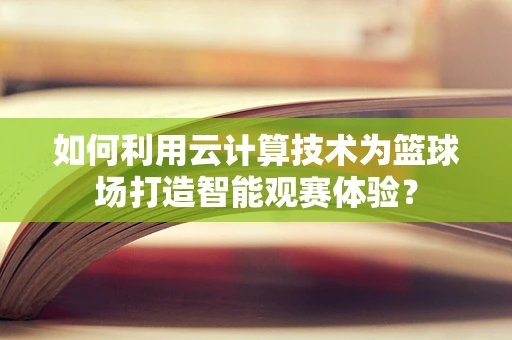 如何利用云计算技术为篮球场打造智能观赛体验？