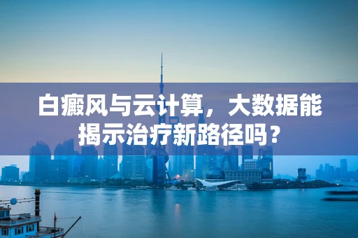 白癜风与云计算，大数据能揭示治疗新路径吗？