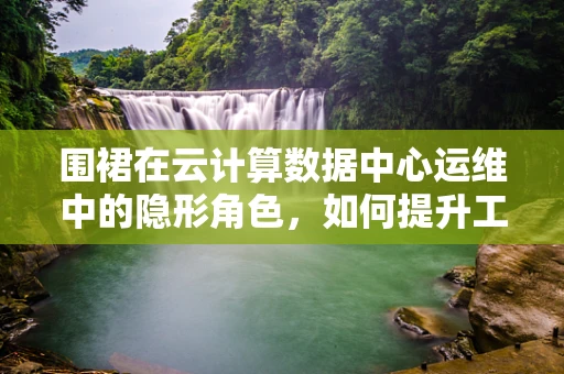 围裙在云计算数据中心运维中的隐形角色，如何提升工作效率与安全？