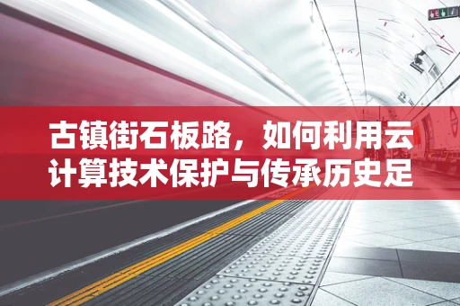 古镇街石板路，如何利用云计算技术保护与传承历史足迹？