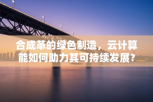 合成革的绿色制造，云计算能如何助力其可持续发展？