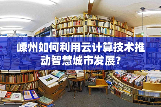 嵊州如何利用云计算技术推动智慧城市发展？