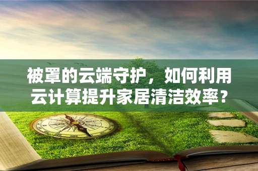 被罩的云端守护，如何利用云计算提升家居清洁效率？