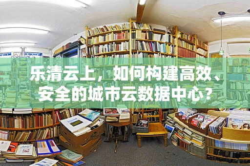 乐清云上，如何构建高效、安全的城市云数据中心？