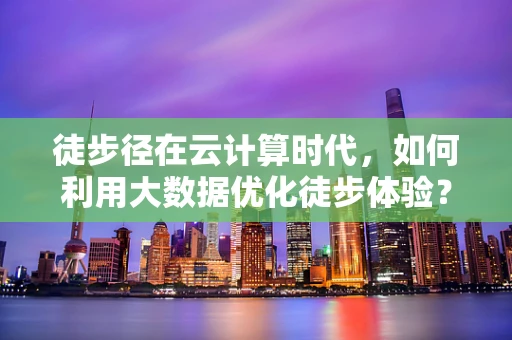 徒步径在云计算时代，如何利用大数据优化徒步体验？