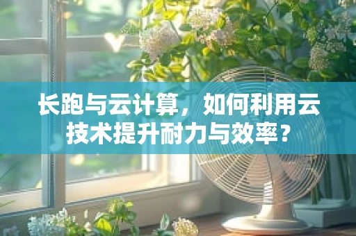 长跑与云计算，如何利用云技术提升耐力与效率？