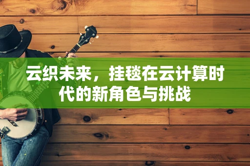 云织未来，挂毯在云计算时代的新角色与挑战