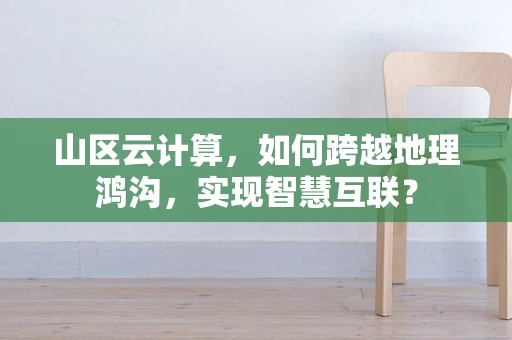 山区云计算，如何跨越地理鸿沟，实现智慧互联？
