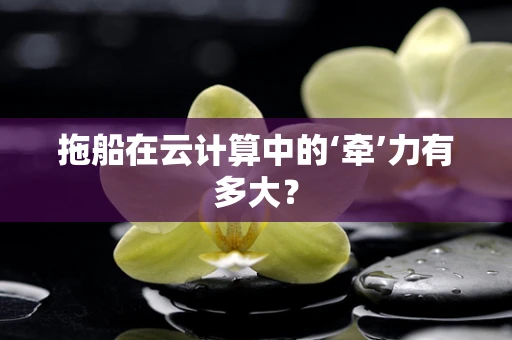 拖船在云计算中的‘牵’力有多大？