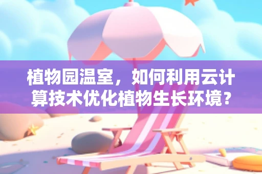 植物园温室，如何利用云计算技术优化植物生长环境？