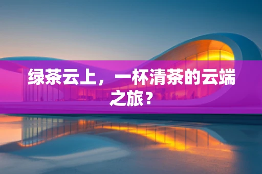绿茶云上，一杯清茶的云端之旅？