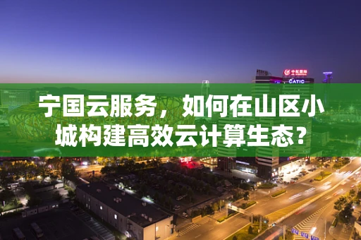 宁国云服务，如何在山区小城构建高效云计算生态？