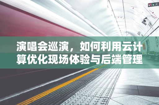 演唱会巡演，如何利用云计算优化现场体验与后端管理？
