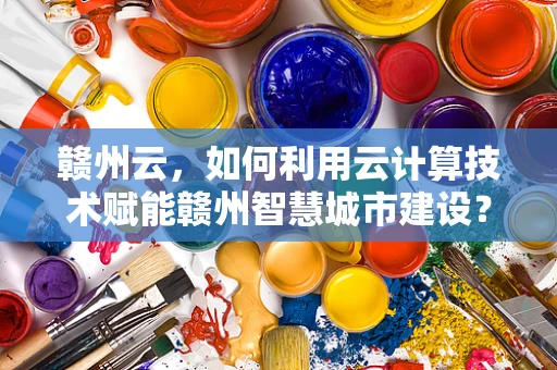 赣州云，如何利用云计算技术赋能赣州智慧城市建设？