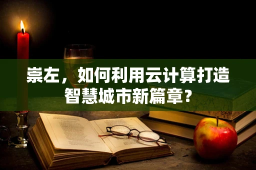 崇左，如何利用云计算打造智慧城市新篇章？