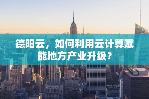 德阳云，如何利用云计算赋能地方产业升级？