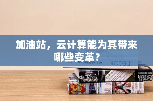 加油站，云计算能为其带来哪些变革？