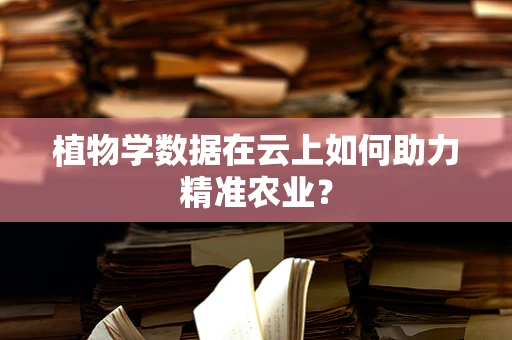 植物学数据在云上如何助力精准农业？