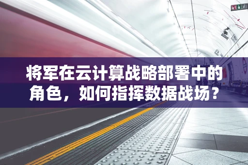 将军在云计算战略部署中的角色，如何指挥数据战场？