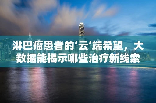 淋巴瘤患者的‘云’端希望，大数据能揭示哪些治疗新线索？